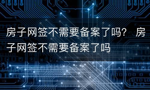 房子网签不需要备案了吗？ 房子网签不需要备案了吗