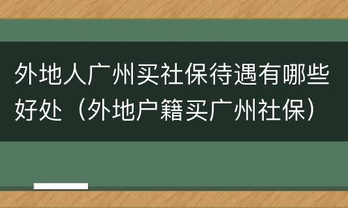 外地人广州买社保待遇有哪些好处（外地户籍买广州社保）