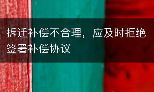拆迁补偿不合理，应及时拒绝签署补偿协议
