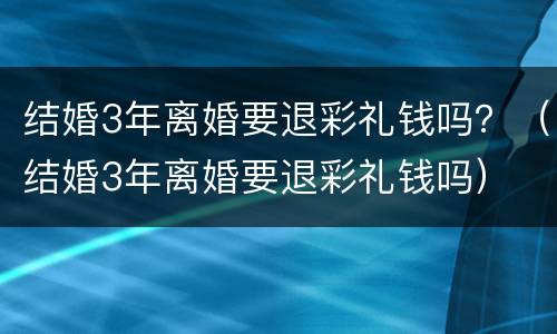 结婚3年离婚要退彩礼钱吗？（结婚3年离婚要退彩礼钱吗）