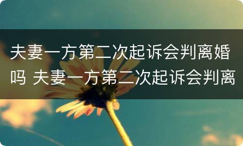 夫妻一方第二次起诉会判离婚吗 夫妻一方第二次起诉会判离婚吗知乎