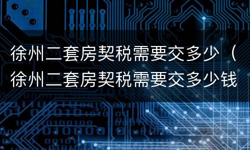 徐州二套房契税需要交多少（徐州二套房契税需要交多少钱）