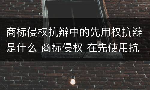 商标侵权抗辩中的先用权抗辩是什么 商标侵权 在先使用抗辩