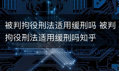 被判拘役刑法适用缓刑吗 被判拘役刑法适用缓刑吗知乎