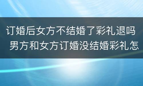 订婚后女方不结婚了彩礼退吗 男方和女方订婚没结婚彩礼怎么退