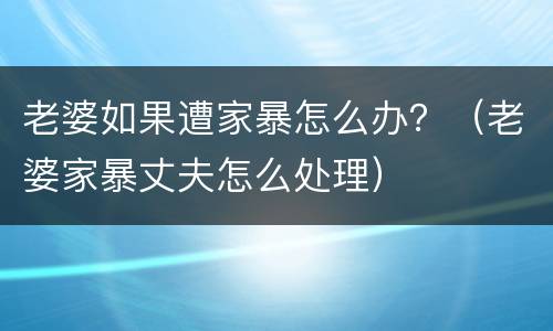 老婆如果遭家暴怎么办？（老婆家暴丈夫怎么处理）