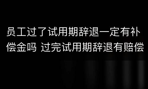 员工过了试用期辞退一定有补偿金吗 过完试用期辞退有赔偿吗