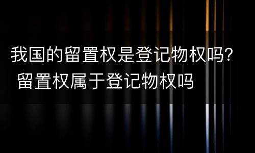 我国的留置权是登记物权吗？ 留置权属于登记物权吗