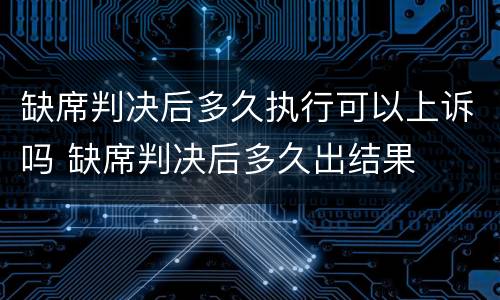 缺席判决后多久执行可以上诉吗 缺席判决后多久出结果