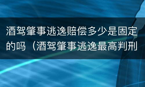 酒驾肇事逃逸赔偿多少是固定的吗（酒驾肇事逃逸最高判刑几年）