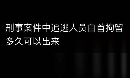 刑事案件中追逃人员自首拘留多久可以出来