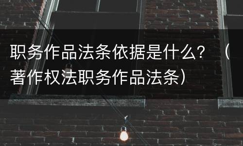职务作品法条依据是什么？（著作权法职务作品法条）