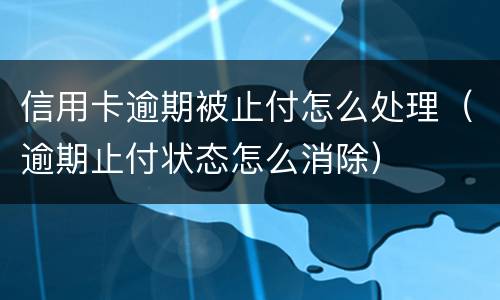 信用卡逾期被止付怎么处理（逾期止付状态怎么消除）
