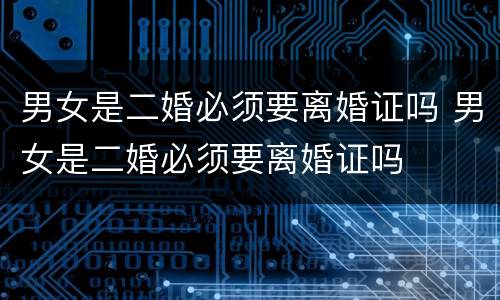 男女是二婚必须要离婚证吗 男女是二婚必须要离婚证吗