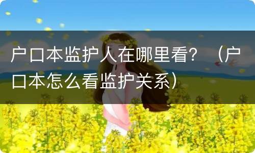 户口本监护人在哪里看？（户口本怎么看监护关系）