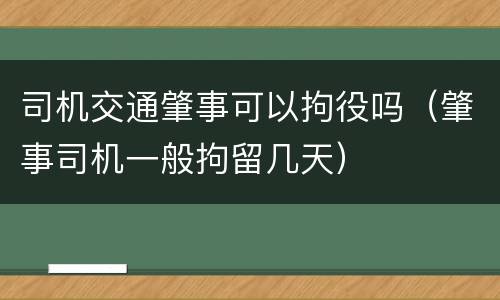司机交通肇事可以拘役吗（肇事司机一般拘留几天）