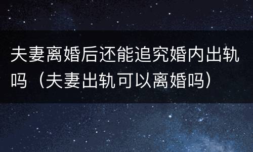 夫妻离婚后还能追究婚内出轨吗（夫妻出轨可以离婚吗）