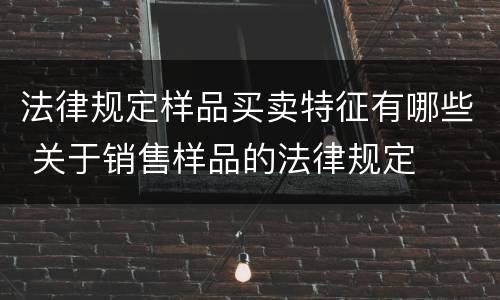 法律规定样品买卖特征有哪些 关于销售样品的法律规定