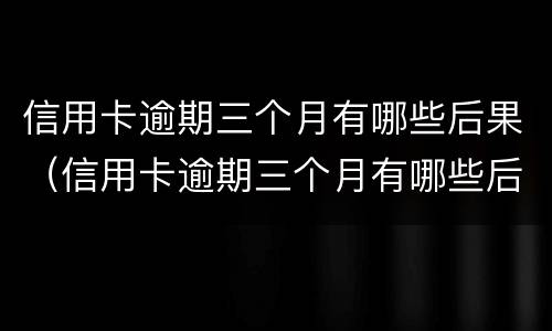 信用卡逾期三个月有哪些后果（信用卡逾期三个月有哪些后果呢）