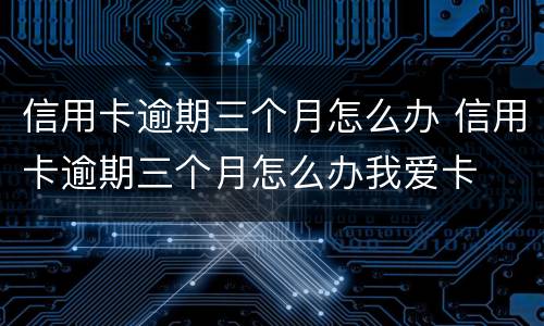 信用卡逾期三个月怎么办 信用卡逾期三个月怎么办我爱卡