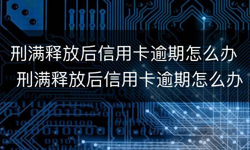 刑满释放后信用卡逾期怎么办 刑满释放后信用卡逾期怎么办理