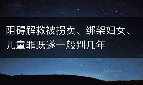 阻碍解救被拐卖、绑架妇女、儿童罪既遂一般判几年