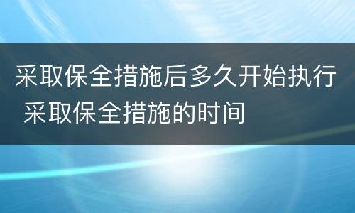 采取保全措施后多久开始执行 采取保全措施的时间