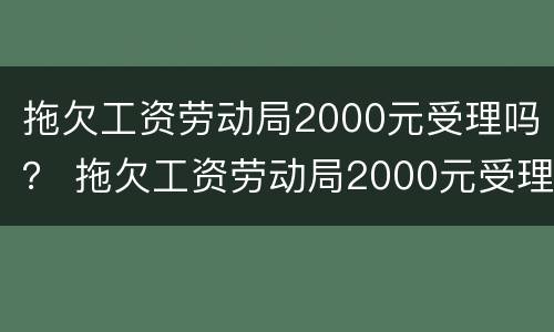 拖欠工资劳动局2000元受理吗？ 拖欠工资劳动局2000元受理吗怎么办