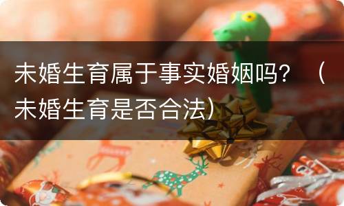 未婚生育属于事实婚姻吗？（未婚生育是否合法）
