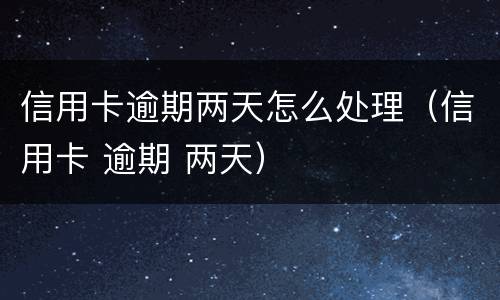 信用卡逾期两天怎么处理（信用卡 逾期 两天）