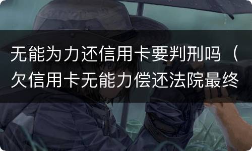 无能为力还信用卡要判刑吗（欠信用卡无能力偿还法院最终会怎么判）