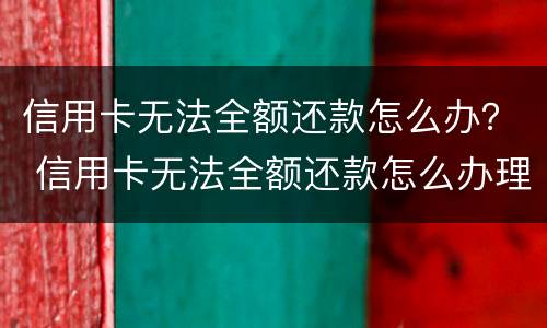 信用卡无法全额还款怎么办？ 信用卡无法全额还款怎么办理