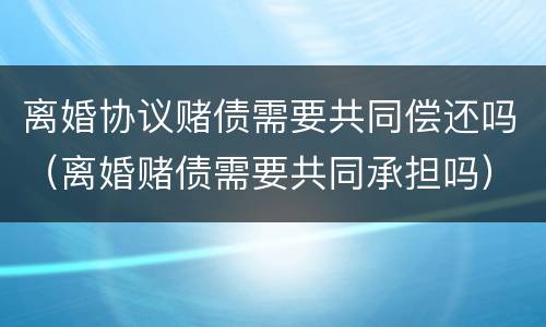 离婚协议赌债需要共同偿还吗（离婚赌债需要共同承担吗）