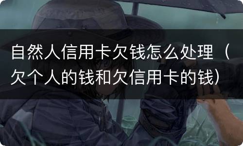 自然人信用卡欠钱怎么处理（欠个人的钱和欠信用卡的钱）