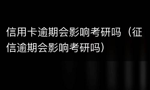 信用卡逾期会影响考研吗（征信逾期会影响考研吗）