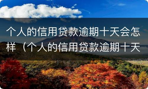 个人的信用贷款逾期十天会怎样（个人的信用贷款逾期十天会怎样处理）