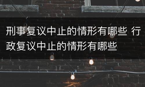 刑事复议中止的情形有哪些 行政复议中止的情形有哪些