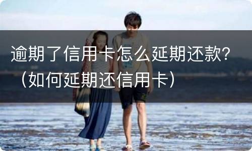 逾期了信用卡怎么延期还款？（如何延期还信用卡）