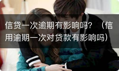 信贷一次逾期有影响吗？（信用逾期一次对贷款有影响吗）