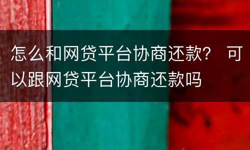 怎么和网贷平台协商还款？ 可以跟网贷平台协商还款吗