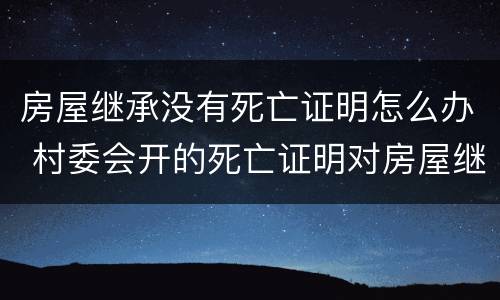 房屋继承没有死亡证明怎么办 村委会开的死亡证明对房屋继承有效吗