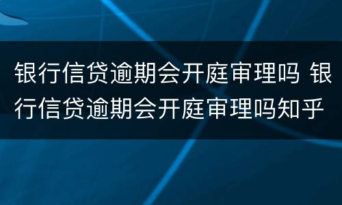 银行信贷逾期会开庭审理吗 银行信贷逾期会开庭审理吗知乎