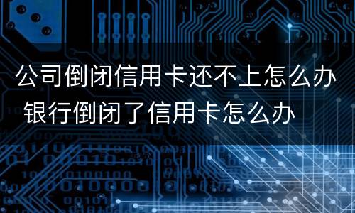 公司倒闭信用卡还不上怎么办 银行倒闭了信用卡怎么办