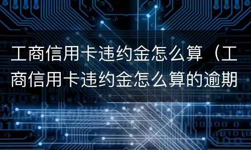 工商信用卡违约金怎么算（工商信用卡违约金怎么算的逾期六个月5000）