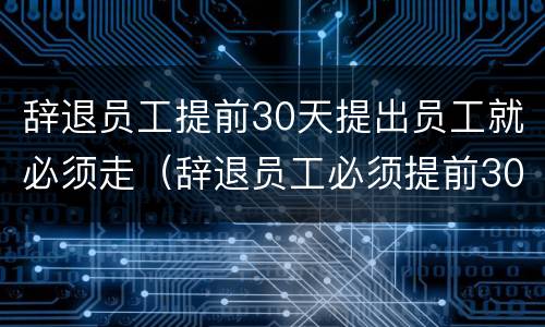 辞退员工提前30天提出员工就必须走（辞退员工必须提前30天么）