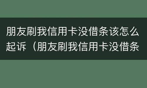 朋友刷我信用卡没借条该怎么起诉（朋友刷我信用卡没借条该怎么起诉她）