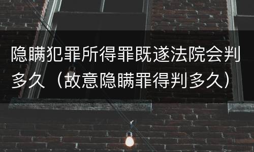 隐瞒犯罪所得罪既遂法院会判多久（故意隐瞒罪得判多久）