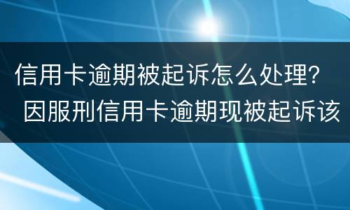 信用卡逾期被起诉怎么处理？ 因服刑信用卡逾期现被起诉该怎么做