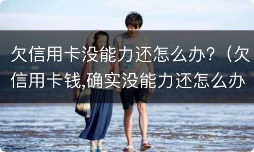 欠信用卡没能力还怎么办?（欠信用卡钱,确实没能力还怎么办）
