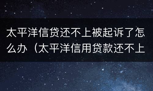 太平洋信贷还不上被起诉了怎么办（太平洋信用贷款还不上）